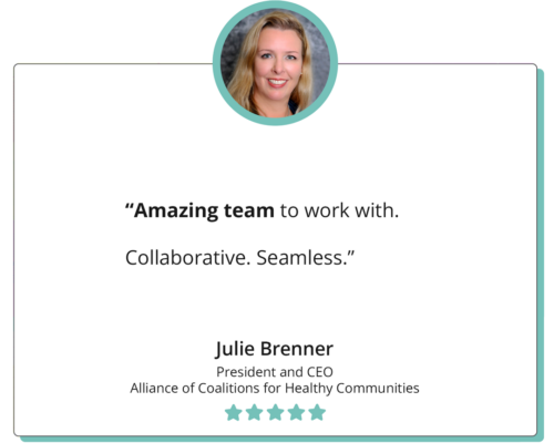 A quote reads "Amazing team to work with. Collaborative. Seamless." Julie Brenner, President and CEO, Alliance of Coalitions for Healthy Communitiesl; the quote is accompanied by a headshot of Julie
